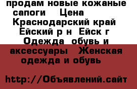 продам новые кожаные сапоги  › Цена ­ 6 000 - Краснодарский край, Ейский р-н, Ейск г. Одежда, обувь и аксессуары » Женская одежда и обувь   